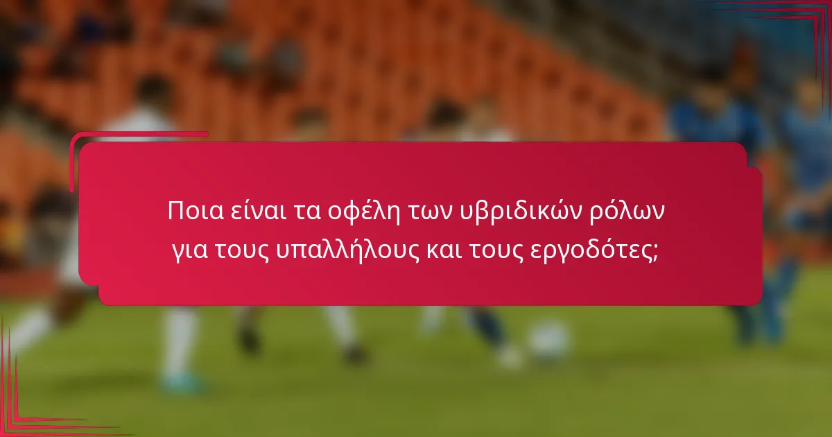 Ποια είναι τα οφέλη των υβριδικών ρόλων για τους υπαλλήλους και τους εργοδότες;
